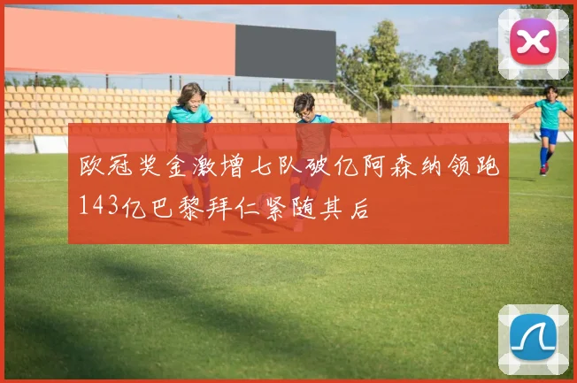 欧冠奖金激增七队破亿阿森纳领跑143亿巴黎拜仁紧随其后