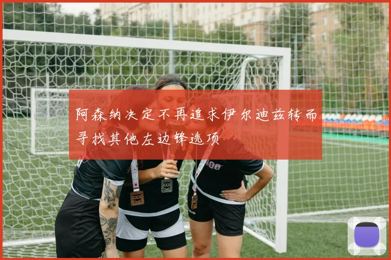 阿森纳决定不再追求伊尔迪兹转而寻找其他左边锋选项