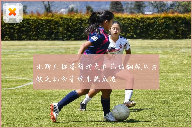 比斯利称塔图姆是自己的翻版认为缺乏机会导致未能成名