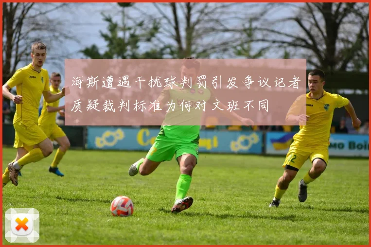海斯遭遇干扰球判罚引发争议记者质疑裁判标准为何对文班不同