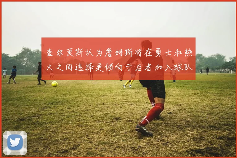 查尔莫斯认为詹姆斯将在勇士和热火之间选择更倾向于后者加入球队