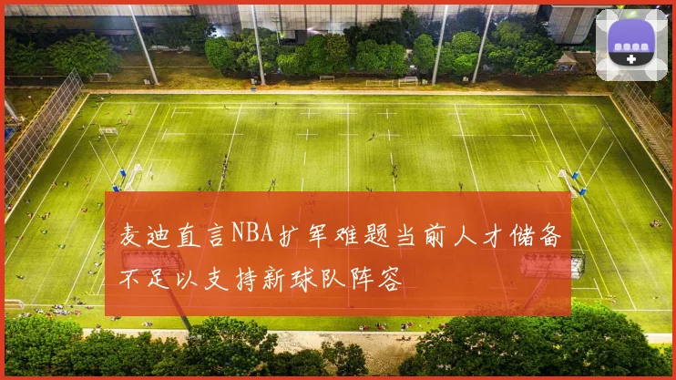 麦迪直言NBA扩军难题当前人才储备不足以支持新球队阵容
