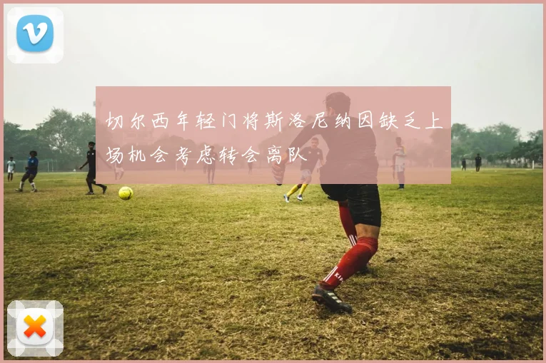 切尔西年轻门将斯洛尼纳因缺乏上场机会考虑转会离队