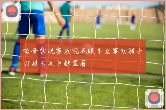 哈登常规赛表现亮眼季后赛助骑士打进东决贡献显著