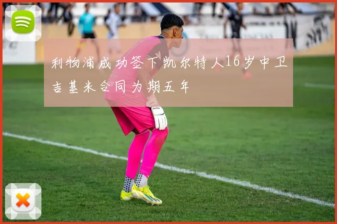 利物浦成功签下凯尔特人16岁中卫吉基米合同为期五年
