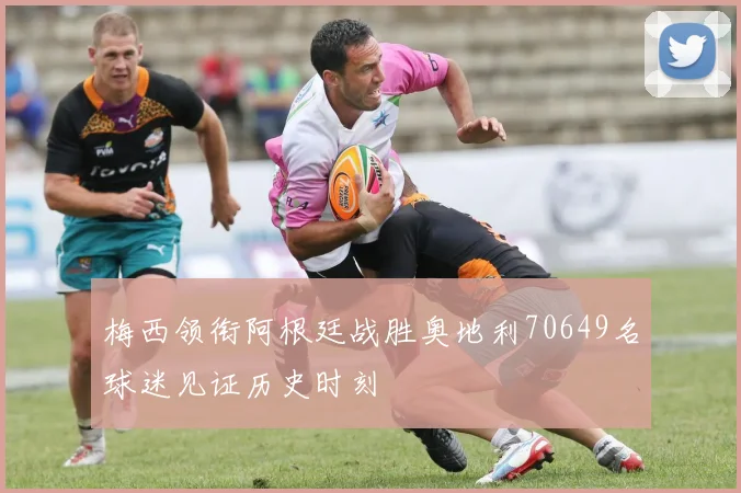 梅西领衔阿根廷战胜奥地利70649名球迷见证历史时刻