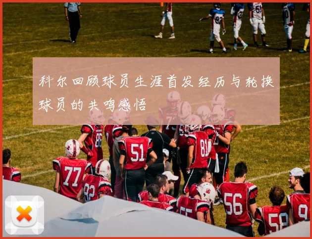 科尔回顾球员生涯首发经历与轮换球员的共鸣感悟