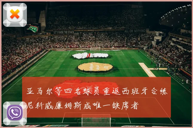 亚马尔等四名球员重返西班牙合练尼科威廉姆斯成唯一缺席者