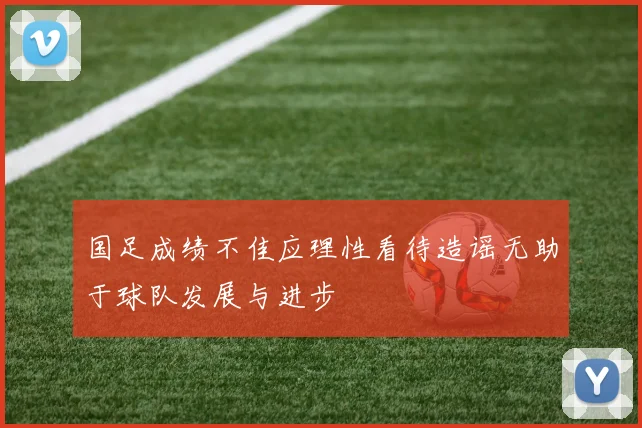 国足成绩不佳应理性看待造谣无助于球队发展与进步