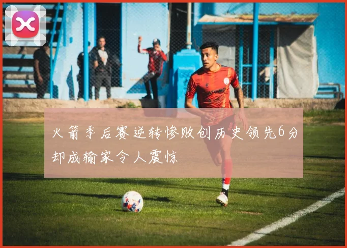 火箭季后赛逆转惨败创历史领先6分却成输家令人震惊