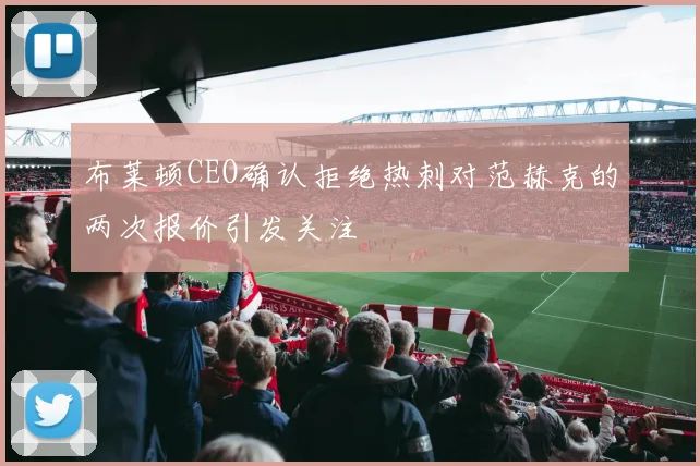 布莱顿CEO确认拒绝热刺对范赫克的两次报价引发关注