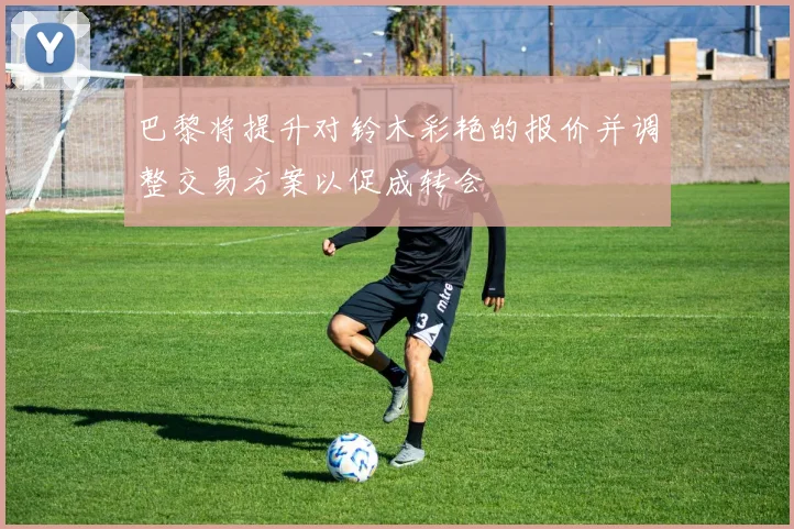 巴黎将提升对铃木彩艳的报价并调整交易方案以促成转会