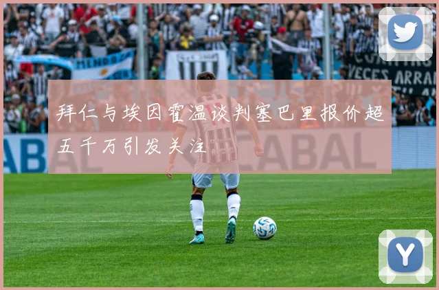 拜仁与埃因霍温谈判塞巴里报价超五千万引发关注