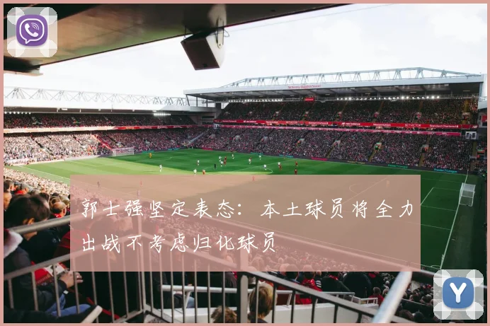 郭士强坚定表态：本土球员将全力出战不考虑归化球员