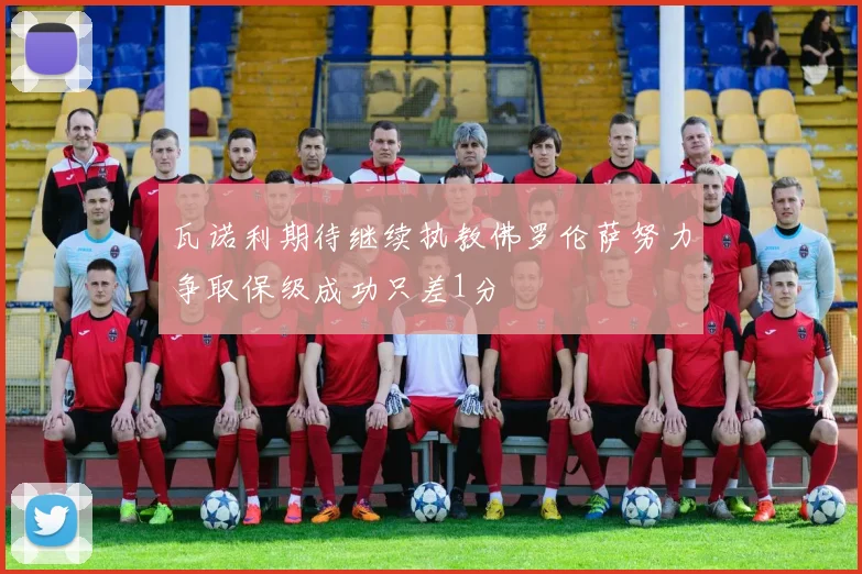 瓦诺利期待继续执教佛罗伦萨努力争取保级成功只差1分