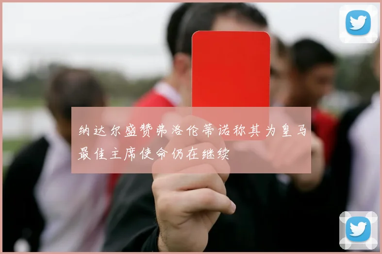 纳达尔盛赞弗洛伦蒂诺称其为皇马最佳主席使命仍在继续