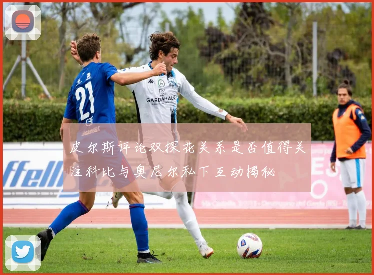 皮尔斯评论双探花关系是否值得关注科比与奥尼尔私下互动揭秘