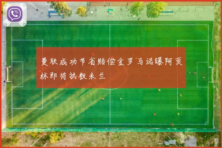 曼联成功节省赔偿金罗马诺曝阿莫林即将执教米兰