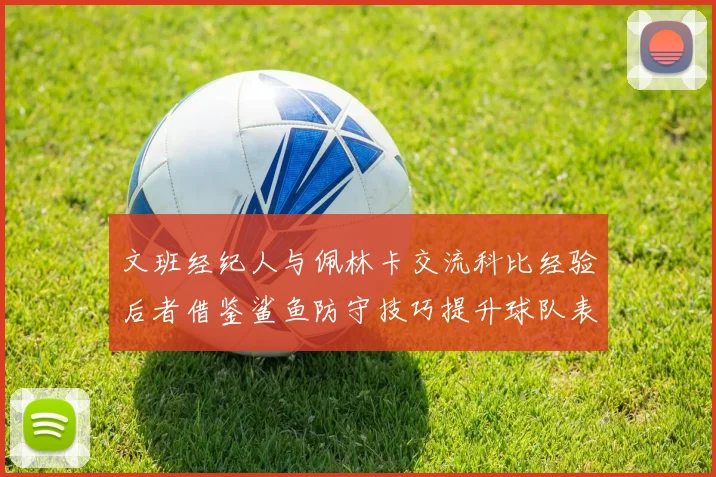 文班经纪人与佩林卡交流科比经验后者借鉴鲨鱼防守技巧提升球队表现