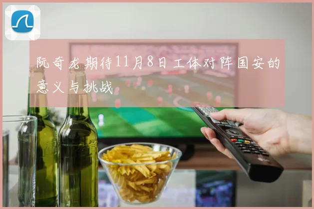 阮奇龙期待11月8日工体对阵国安的意义与挑战