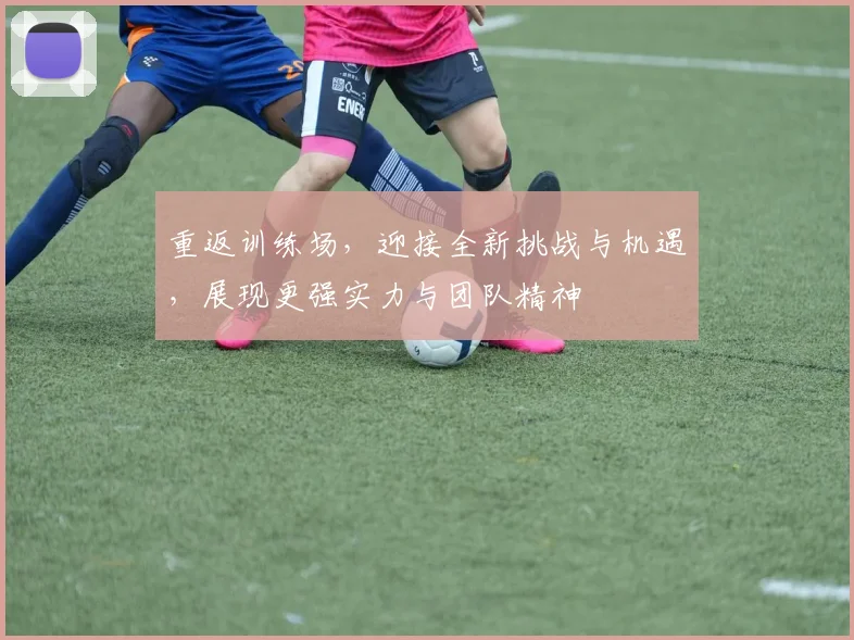 重返训练场，迎接全新挑战与机遇，展现更强实力与团队精神