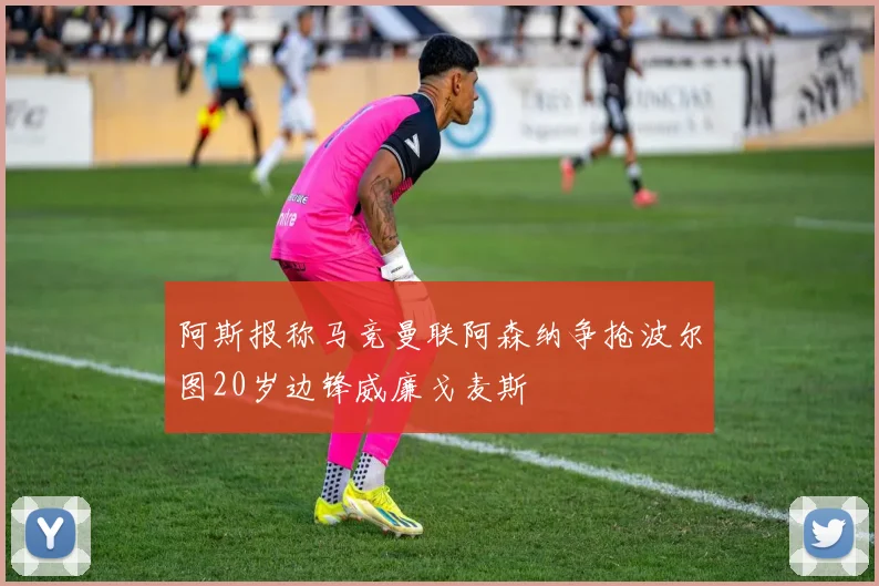 阿斯报称马竞曼联阿森纳争抢波尔图20岁边锋威廉戈麦斯