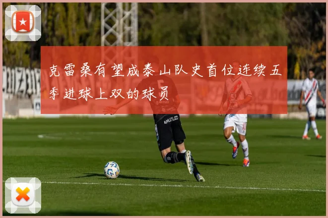 克雷桑有望成泰山队史首位连续五季进球上双的球员