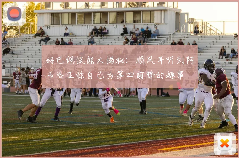 姆巴佩技能大揭秘：顺风耳听到阿韦洛亚称自己为第四前锋的趣事