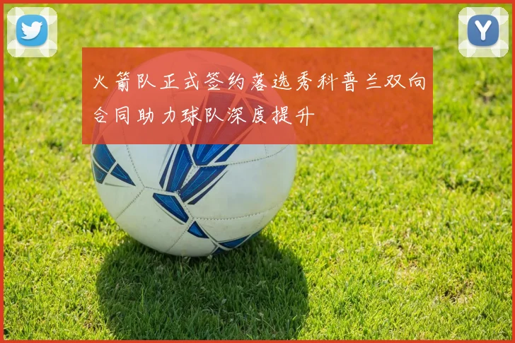 火箭队正式签约落选秀科普兰双向合同助力球队深度提升