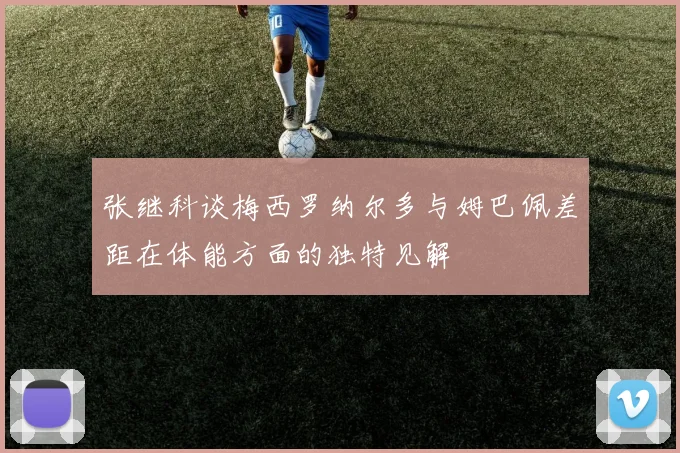 张继科谈梅西罗纳尔多与姆巴佩差距在体能方面的独特见解