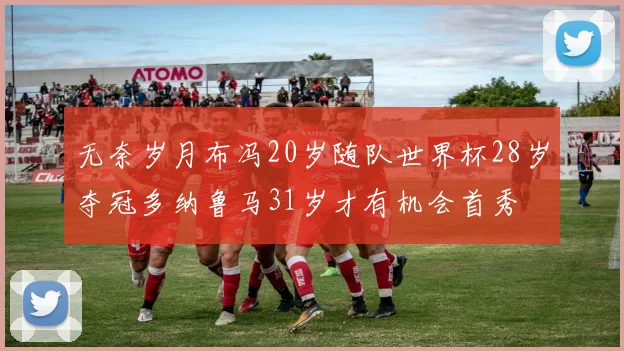 无奈岁月布冯20岁随队世界杯28岁夺冠多纳鲁马31岁才有机会首秀