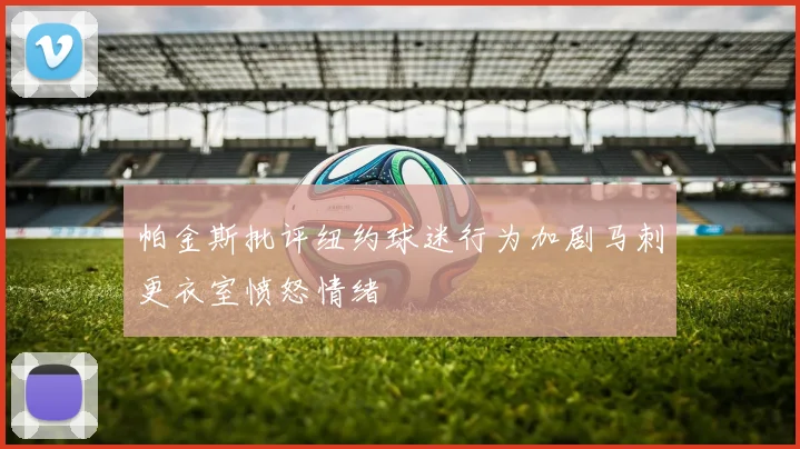 帕金斯批评纽约球迷行为加剧马刺更衣室愤怒情绪